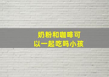 奶粉和咖啡可以一起吃吗小孩