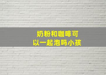 奶粉和咖啡可以一起泡吗小孩