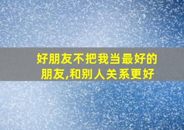 好朋友不把我当最好的朋友,和别人关系更好