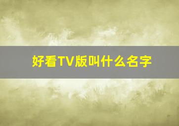 好看TV版叫什么名字