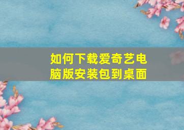 如何下载爱奇艺电脑版安装包到桌面