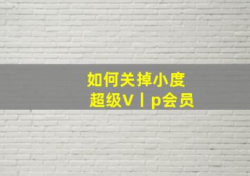 如何关掉小度超级V丨p会员