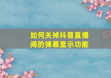 如何关掉抖音直播间的弹幕显示功能