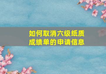 如何取消六级纸质成绩单的申请信息