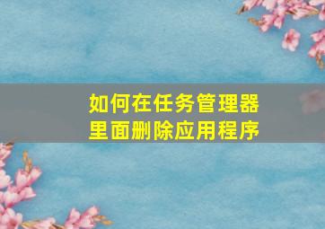 如何在任务管理器里面删除应用程序