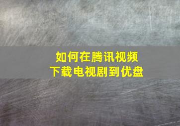 如何在腾讯视频下载电视剧到优盘