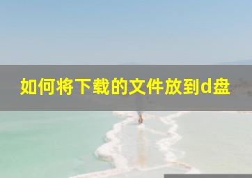 如何将下载的文件放到d盘