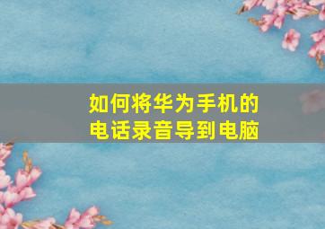 如何将华为手机的电话录音导到电脑