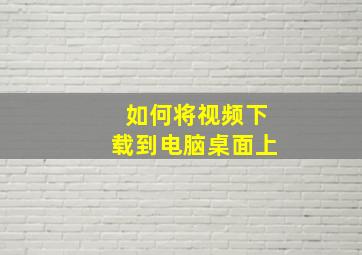 如何将视频下载到电脑桌面上