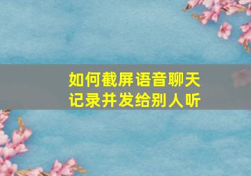 如何截屏语音聊天记录并发给别人听