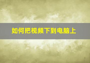 如何把视频下到电脑上