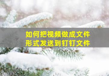 如何把视频做成文件形式发送到钉钉文件