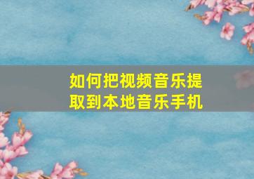 如何把视频音乐提取到本地音乐手机