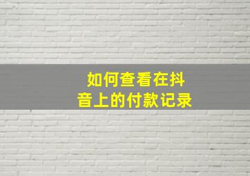 如何查看在抖音上的付款记录