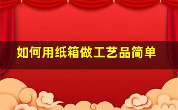 如何用纸箱做工艺品简单