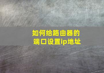 如何给路由器的端口设置ip地址