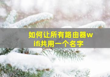 如何让所有路由器wifi共用一个名字