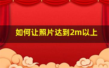 如何让照片达到2m以上