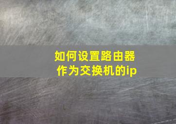 如何设置路由器作为交换机的ip