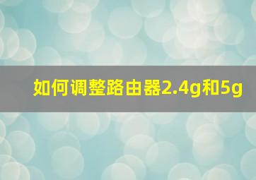 如何调整路由器2.4g和5g