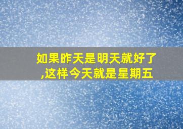 如果昨天是明天就好了,这样今天就是星期五