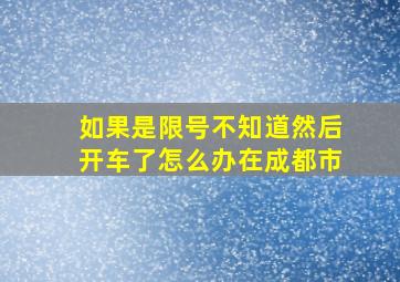 如果是限号不知道然后开车了怎么办在成都市