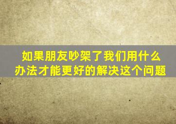 如果朋友吵架了我们用什么办法才能更好的解决这个问题