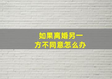 如果离婚另一方不同意怎么办