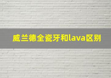 威兰德全瓷牙和lava区别