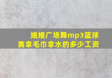 娥嫚广场舞mp3篮球赛拿毛巾拿水的多少工资