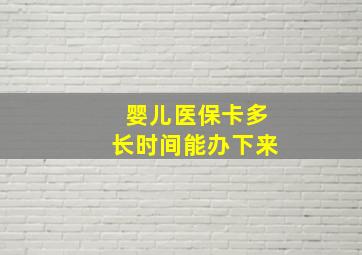 婴儿医保卡多长时间能办下来