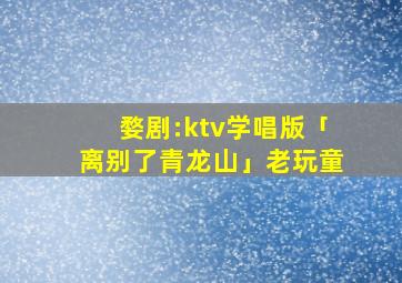 婺剧:ktv学唱版「离别了青龙山」老玩童