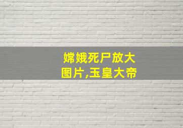 嫦娥死尸放大图片,玉皇大帝