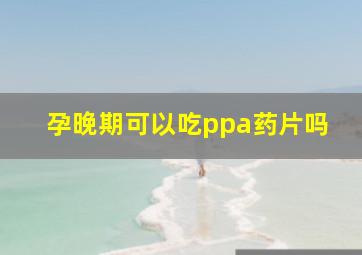 孕晚期可以吃ppa药片吗