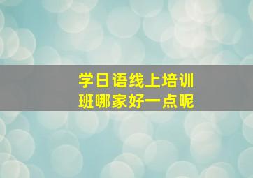 学日语线上培训班哪家好一点呢