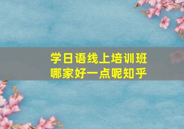 学日语线上培训班哪家好一点呢知乎