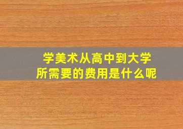 学美术从高中到大学所需要的费用是什么呢