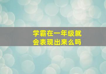 学霸在一年级就会表现出来么吗