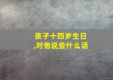 孩子十四岁生日,对他说些什么话