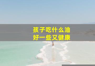 孩子吃什么油好一些又健康