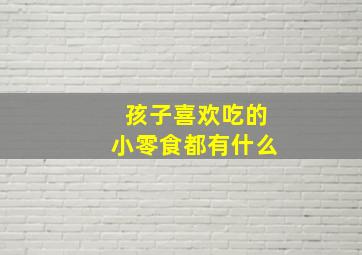 孩子喜欢吃的小零食都有什么