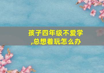 孩子四年级不爱学,总想着玩怎么办