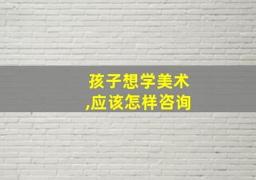 孩子想学美术,应该怎样咨询