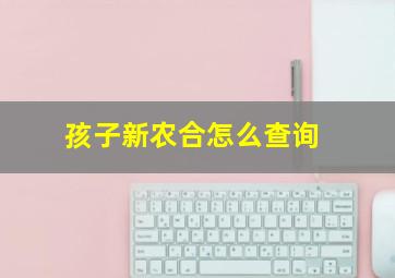 孩子新农合怎么查询