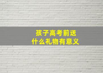 孩子高考前送什么礼物有意义