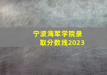 宁波海军学院录取分数线2023