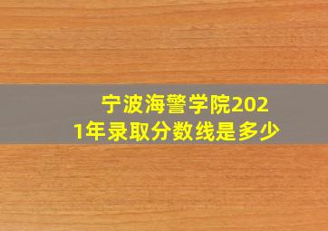 宁波海警学院2021年录取分数线是多少