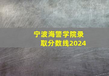 宁波海警学院录取分数线2024