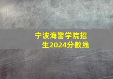 宁波海警学院招生2024分数线