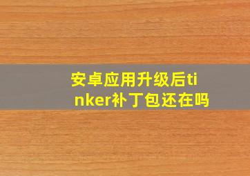 安卓应用升级后tinker补丁包还在吗